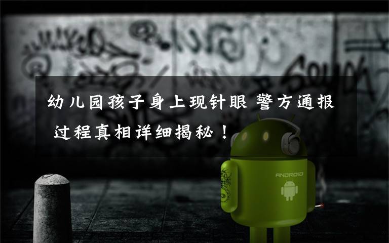 幼儿园孩子身上现针眼 警方通报 过程真相详细揭秘!