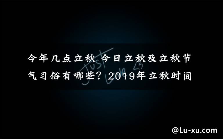 今年几点立秋 今日立秋及立秋节气习俗有哪些？2019年立秋时间几月几号几点