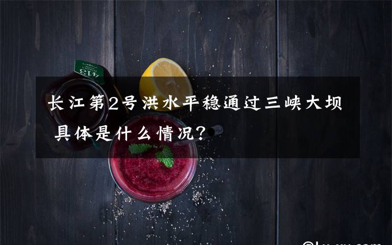 长江第2号洪水平稳通过三峡大坝 具体是什么情况?