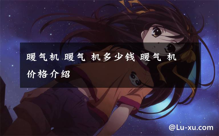 暖气机 暖气 机多少钱 暖气 机价格介绍