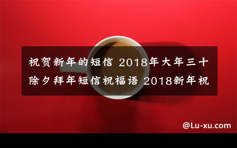 祝贺新年的短信 2018年大年三十除夕拜年短信祝福语 2018新年祝福语及春节贺词大全