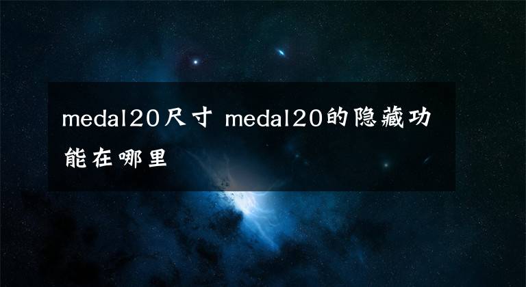 medal20尺寸 medal20的隐藏功能在哪里