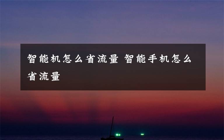 智能机怎么省流量 智能手机怎么省流量