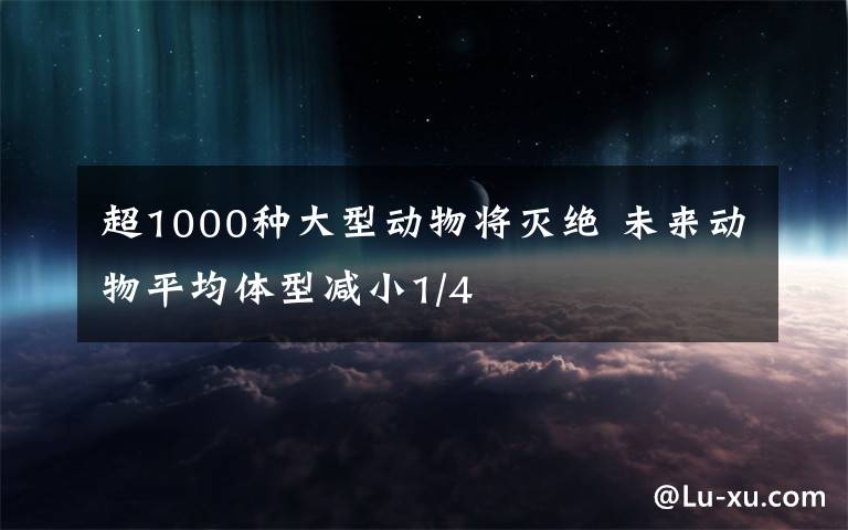 超1000种大型动物将灭绝 未来动物平均体型减小1/4