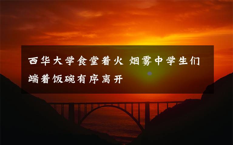 西华大学食堂着火 烟雾中学生们端着饭碗有序离开
