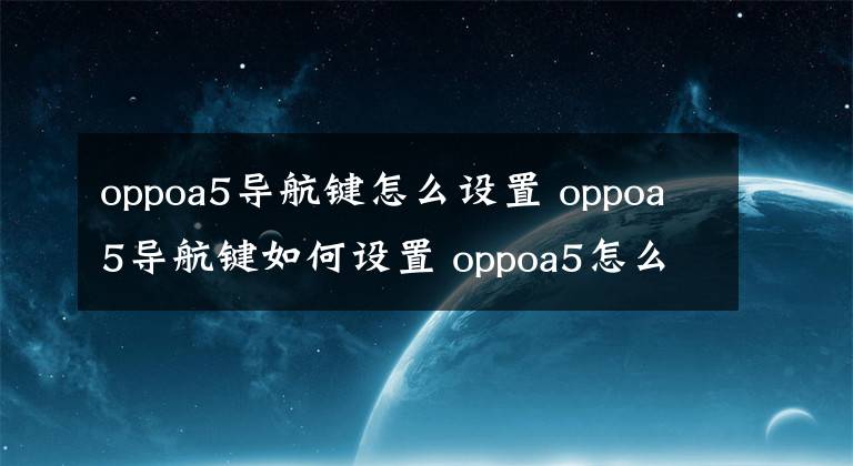 oppoa5导航键怎么设置 oppoa5导航键如何设置 oppoa5怎么开简洁模式