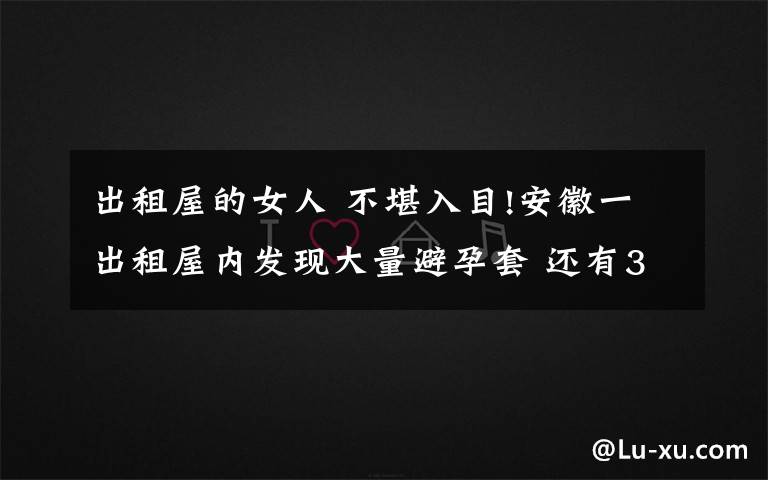 出租屋的女人 不堪入目!安徽一出租屋内发现大量避孕套 还有3个女子坐在床上……