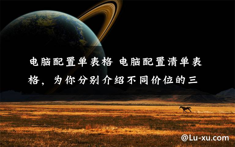 电脑配置单表格 电脑配置清单表格,为你分别介绍不同价位的三种配置清单