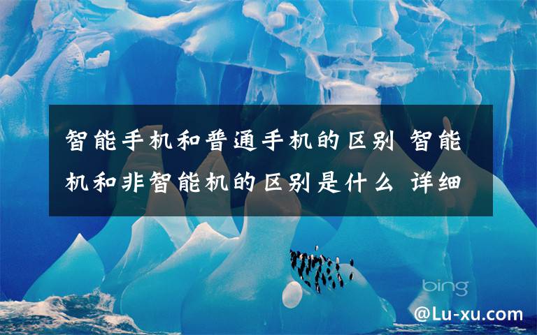 智能手机和普通手机的区别 智能机和非智能机的区别是什么 详细介绍【图文】