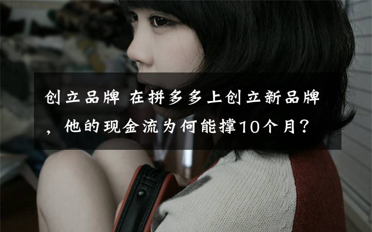 创立品牌 在拼多多上创立新品牌,他的现金流为何能撑10个月?