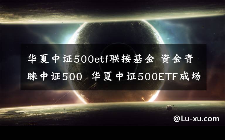 华夏中证500etf联接基金 资金青睐中证500  华夏中证500ETF成场内第二大500ETF