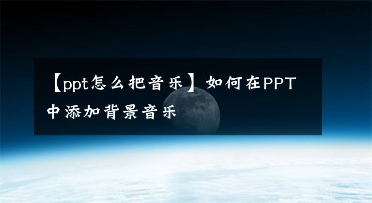 【ppt怎么把音乐】如何在PPT中添加背景音乐