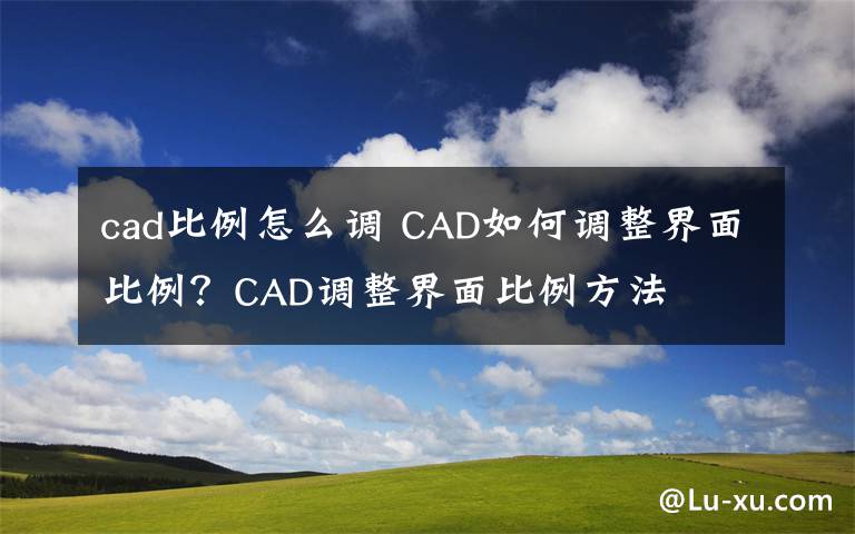 cad比例怎么调 CAD如何调整界面比例?CAD调整界面比例方法