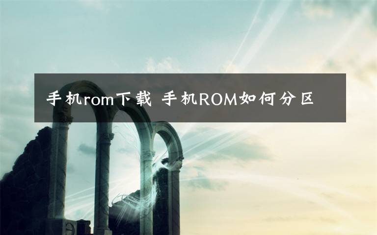 手机rom下载 手机ROM如何分区