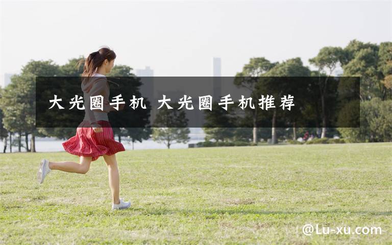 大光圈手机 大光圈手机推荐