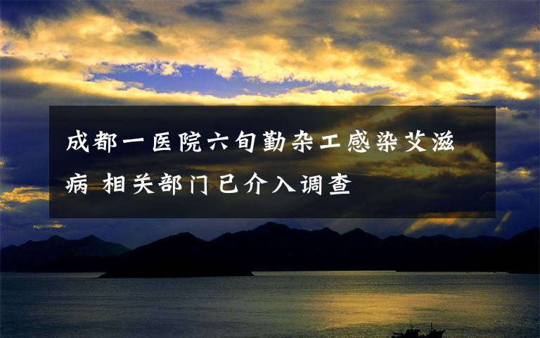 成都一医院六旬勤杂工感染艾滋病 相关部门已介入调查