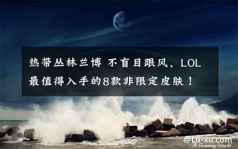 热带丛林兰博 不盲目跟风,LOL最值得入手的8款非限定皮肤!