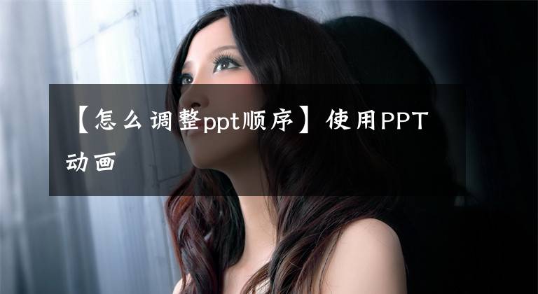 【怎么调整ppt顺序】使用PPT动画