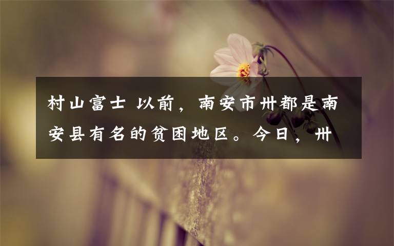 村山富士 以前,南安市卅都是南安县有名的贫困地区。今日,卅都已经是南安市柳城街道富裕村庄。