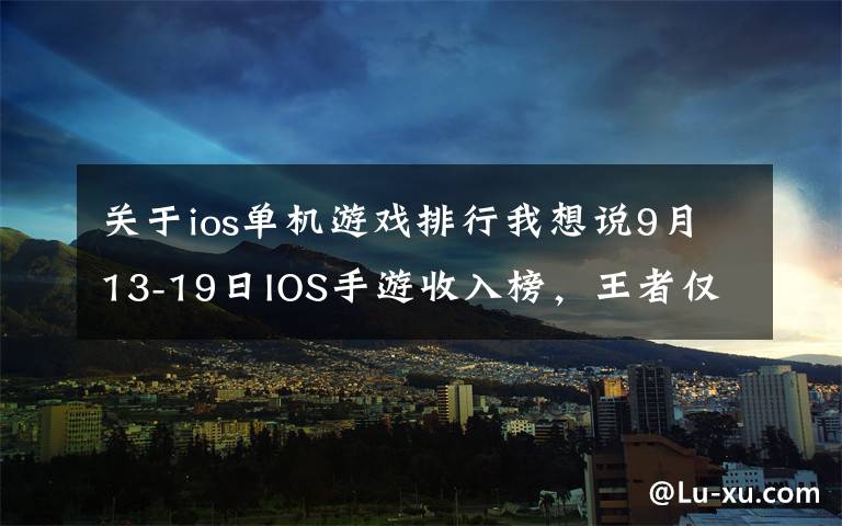 关于ios单机游戏排行我想说9月13-19日IOS手游收入榜,王者仅排名第三?网易新作登顶