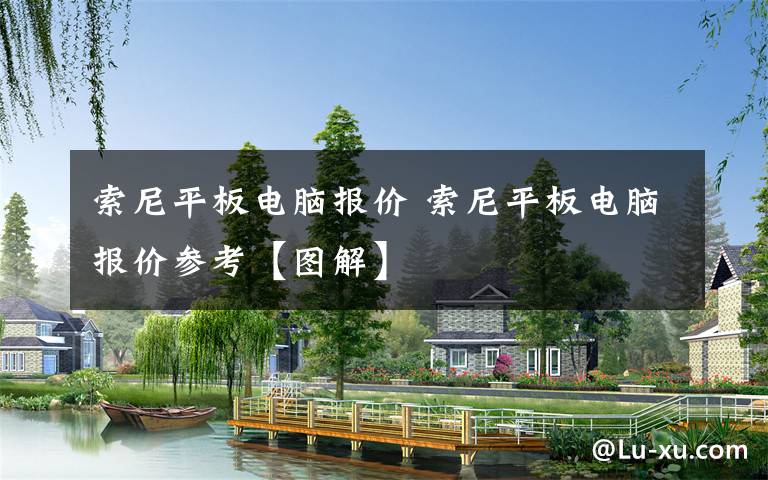 索尼平板电脑报价 索尼平板电脑报价参考【图解】