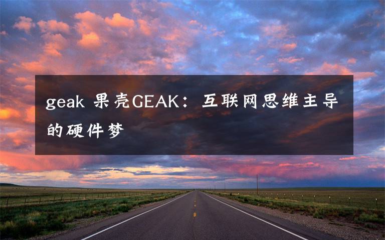 geak 果壳GEAK:互联网思维主导的硬件梦