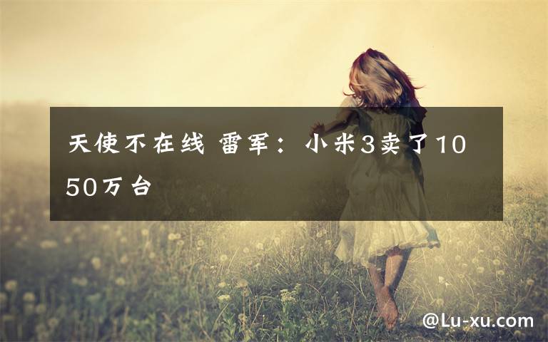 天使不在线 雷军:小米3卖了1050万台