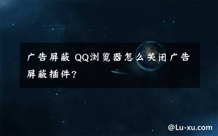 广告屏蔽 QQ浏览器怎么关闭广告屏蔽插件?