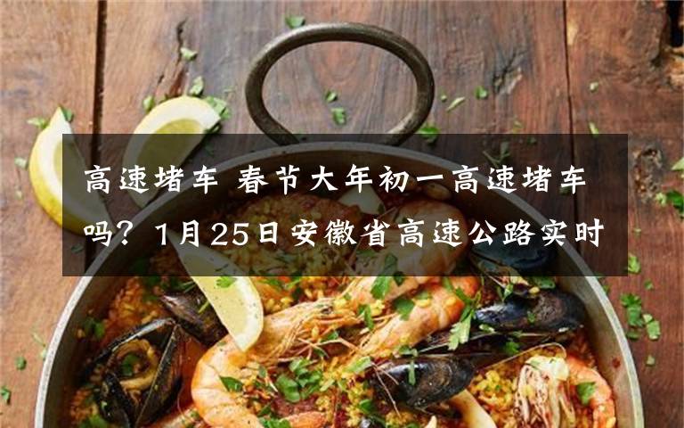 高速堵车 春节大年初一高速堵车吗?1月25日安徽省高速公路实时路况信息