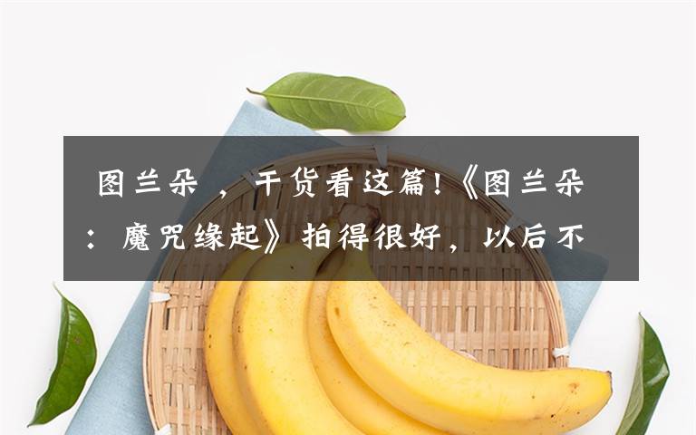 图兰朵 ,干货看这篇!《图兰朵:魔咒缘起》拍得很好,以后不许再拍了