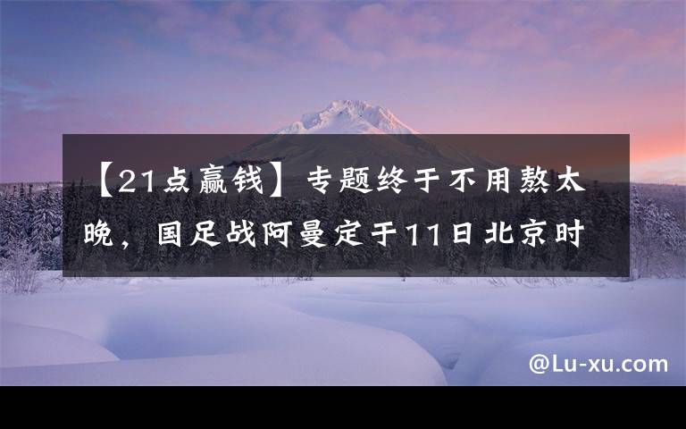【21点赢钱】专题终于不用熬太晚,国足战阿曼定于11日北京时间23点开球