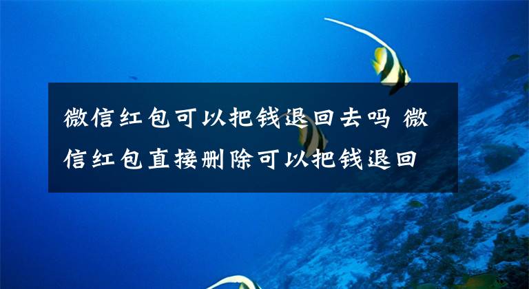 微信红包可以把钱退回去吗 微信红包直接删除可以把钱退回吗