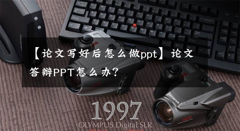 【论文写好后怎么做ppt】论文答辩PPT怎么办？