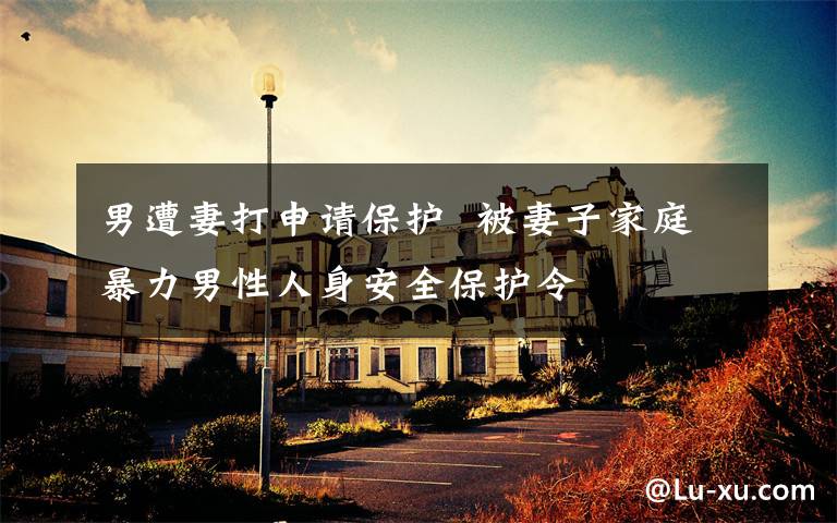 男遭妻打申请保护  被妻子家庭暴力男性人身安全保护令