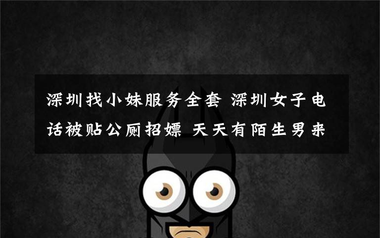 深圳找小妹服务全套 深圳女子电话被贴公厕招嫖 天天有陌生男来问“全套服务”