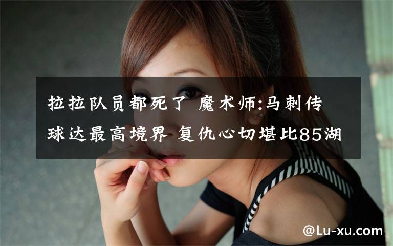 拉拉队员都死了 魔术师:马刺传球达最高境界 复仇心切堪比85湖人