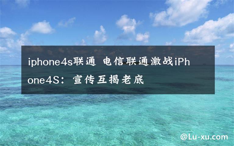 iphone4s联通 电信联通激战iPhone4S:宣传互揭老底
