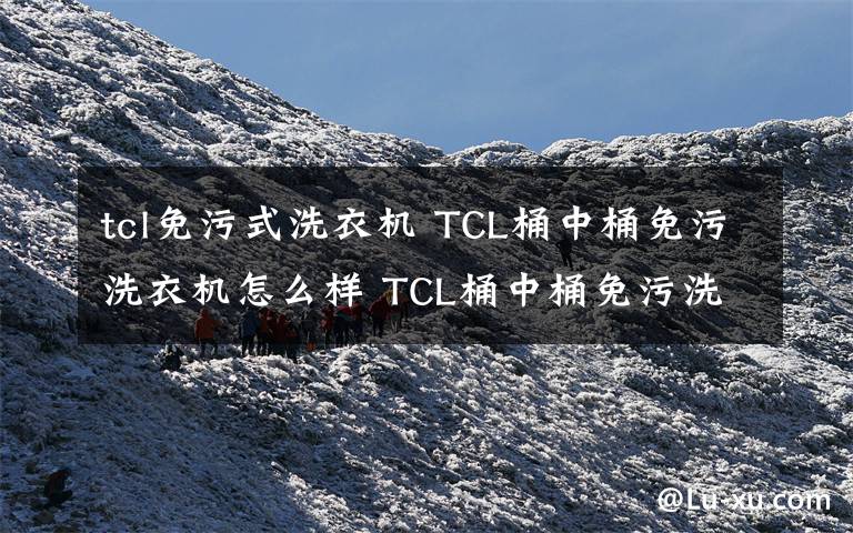 tcl免污式洗衣机 TCL桶中桶免污洗衣机怎么样 TCL桶中桶免污洗衣机特点【图文介绍】