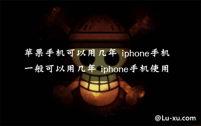 苹果手机可以用几年 iphone手机一般可以用几年 iphone手机使用寿命