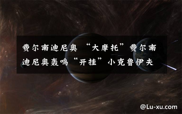 费尔南迪尼奥 “大摩托”费尔南迪尼奥轰鸣“开挂”小克鲁伊夫:他总是这么出色