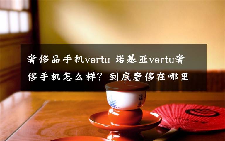 奢侈品手机vertu 诺基亚vertu奢侈手机怎么样?到底奢侈在哪里