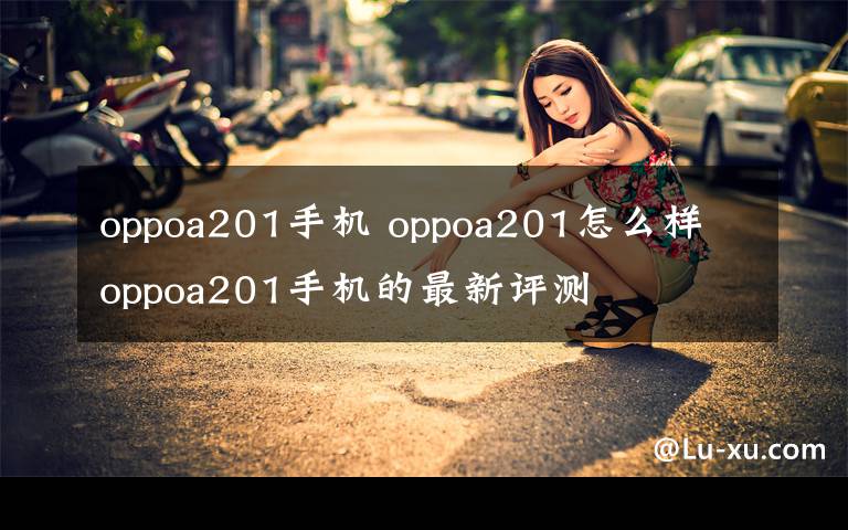 oppoa201手机 oppoa201怎么样 oppoa201手机的最新评测