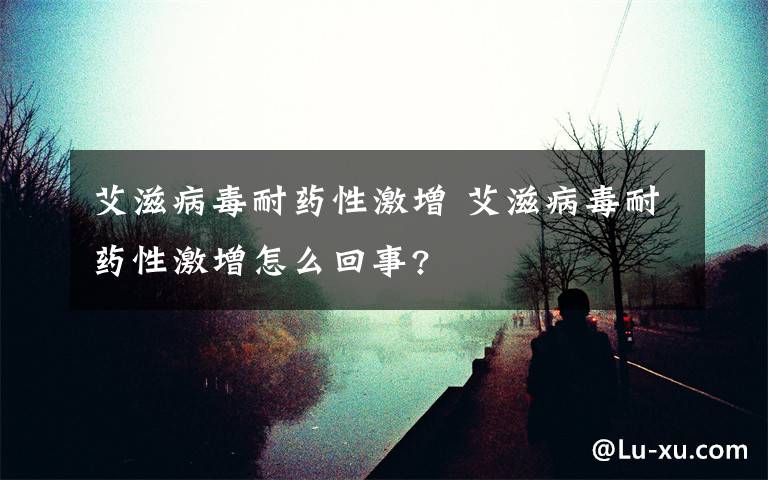 艾滋病毒耐药性激增 艾滋病毒耐药性激增怎么回事?