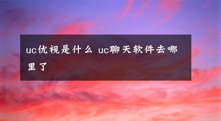 uc优视是什么 uc聊天软件去哪里了