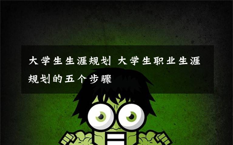 大学生生涯规划 大学生职业生涯规划的五个步骤