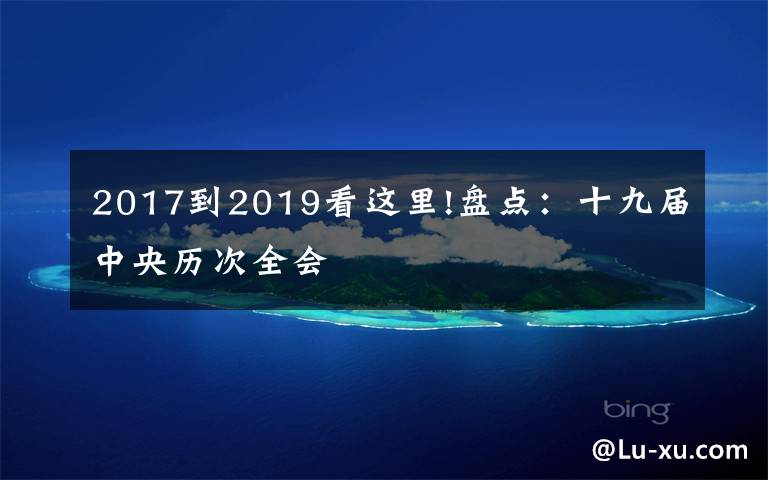 2017到2019看这里!盘点:十九届中央历次全会