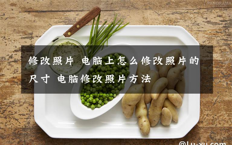 修改照片 电脑上怎么修改照片的尺寸 电脑修改照片方法