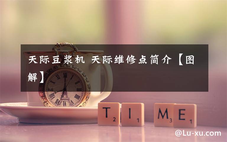 天际豆浆机 天际维修点简介【图解】