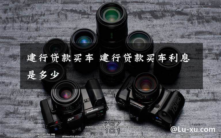 建行贷款买车 建行贷款买车利息是多少