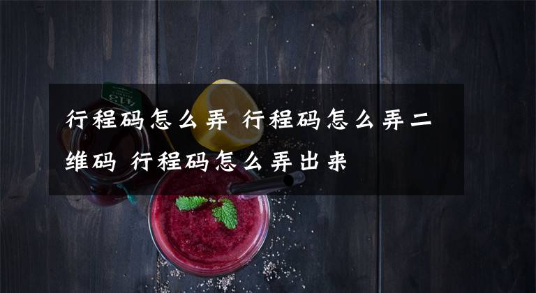 行程码怎么弄 行程码怎么弄二维码 行程码怎么弄出来